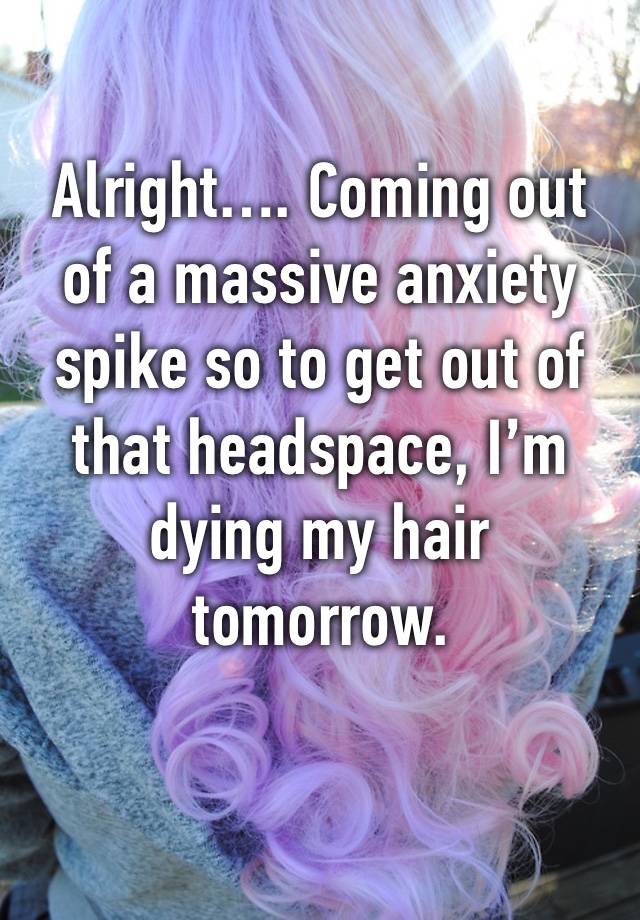 Alright…. Coming out of a massive anxiety spike so to get out of that headspace, I’m dying my hair tomorrow.

Yay!!!!