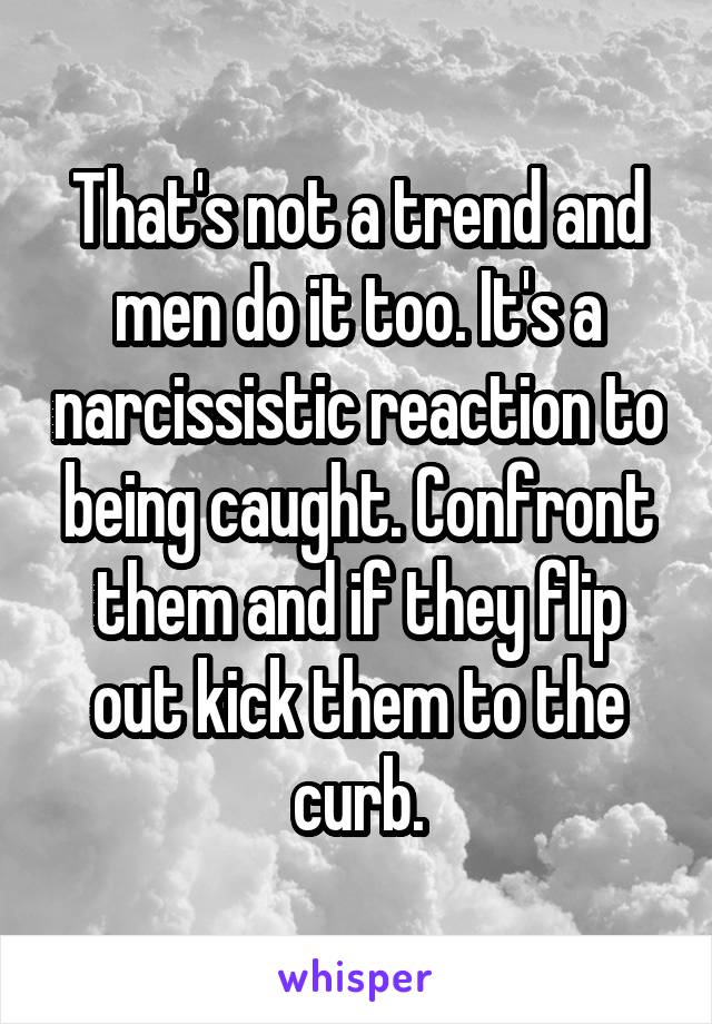 That's not a trend and men do it too. It's a narcissistic reaction to being caught. Confront them and if they flip out kick them to the curb.