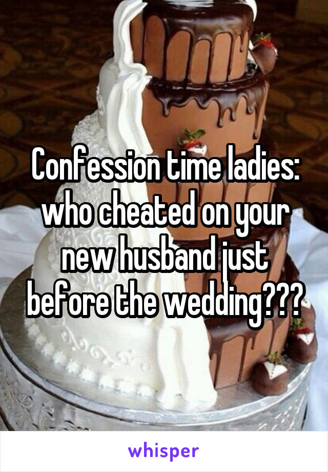 Confession time ladies: who cheated on your new husband just before the wedding???