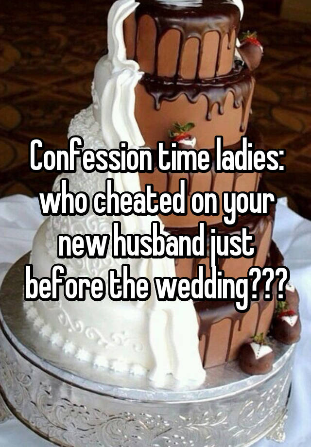 Confession time ladies: who cheated on your new husband just before the wedding???