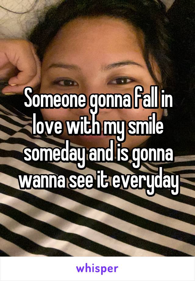 Someone gonna fall in love with my smile someday and is gonna wanna see it everyday