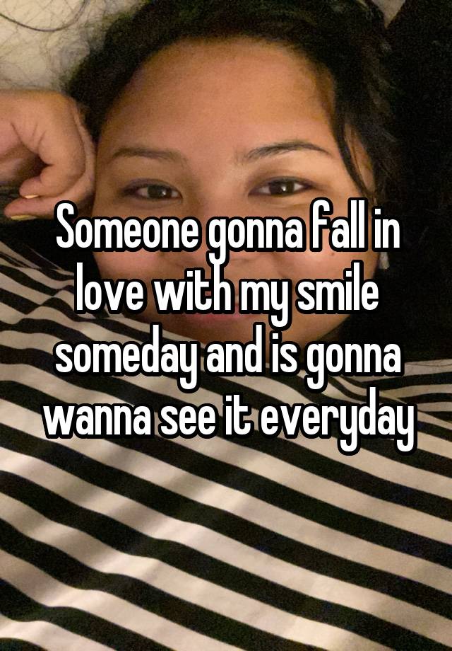 Someone gonna fall in love with my smile someday and is gonna wanna see it everyday