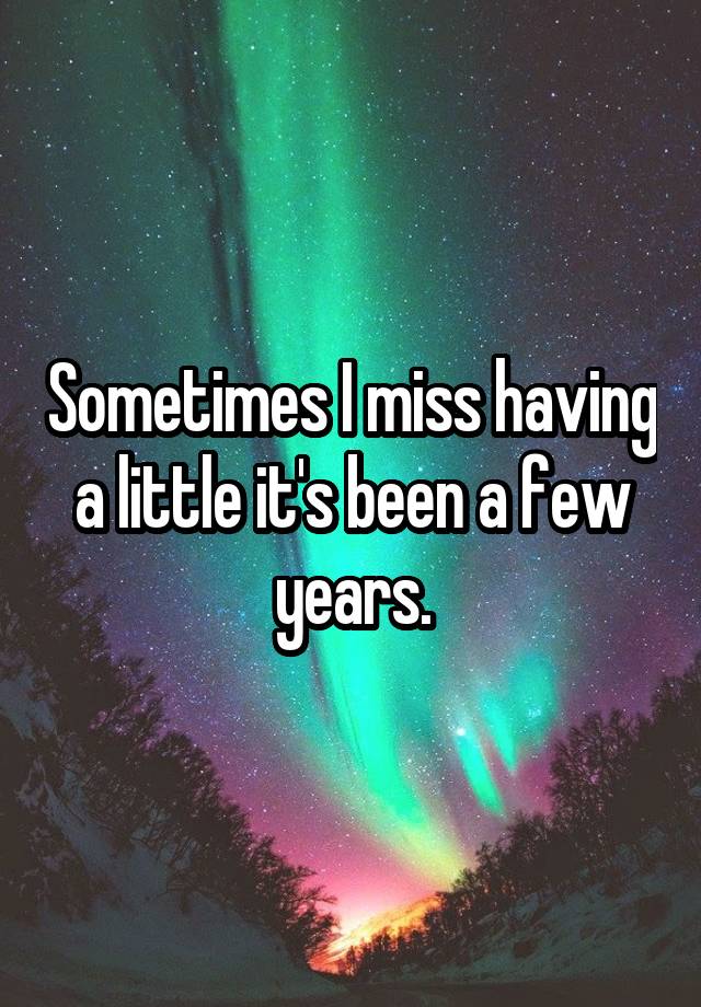 Sometimes I miss having a little it's been a few years.