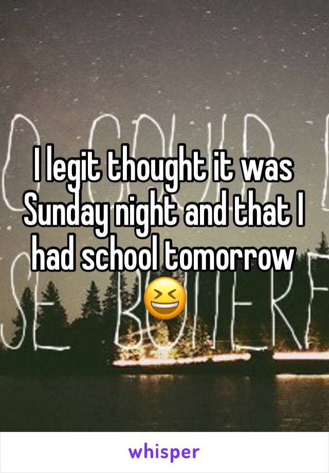 I legit thought it was Sunday night and that I had school tomorrow 😆