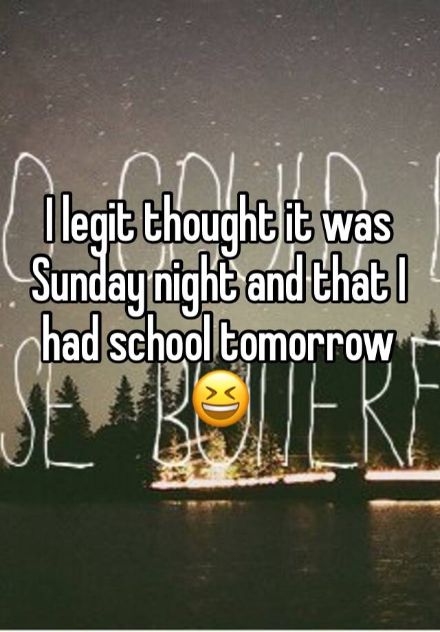 I legit thought it was Sunday night and that I had school tomorrow 😆