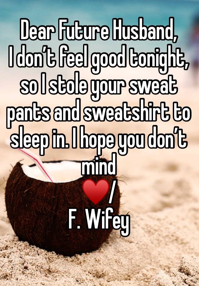 Dear Future Husband, 
I don’t feel good tonight, so I stole your sweat pants and sweatshirt to sleep in. I hope you don’t mind 
♥️/ 
F. Wifey 