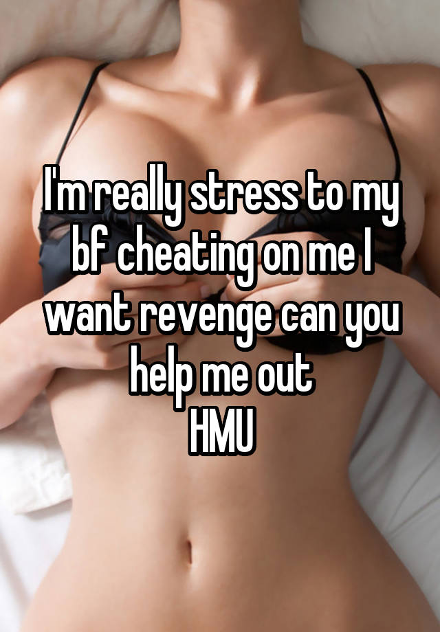 I'm really stress to my bf cheating on me I want revenge can you help me out
HMU