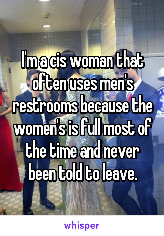 I'm a cis woman that often uses men's restrooms because the women's is full most of the time and never been told to leave.