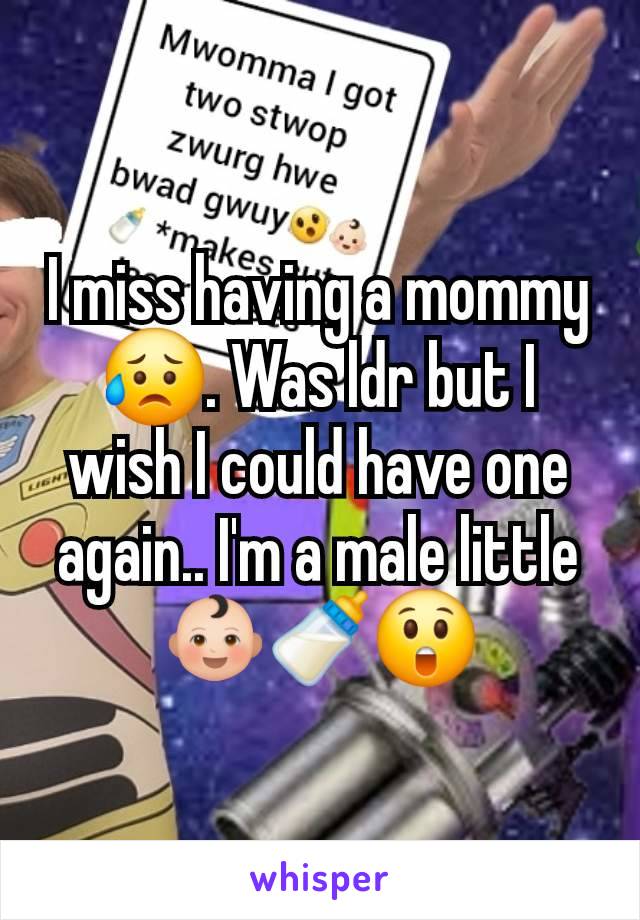 I miss having a mommy 😥. Was ldr but I wish I could have one again.. I'm a male little 👶🏻🍼😲