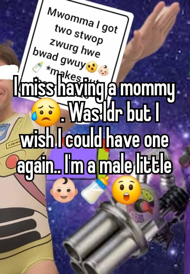 I miss having a mommy 😥. Was ldr but I wish I could have one again.. I'm a male little 👶🏻🍼😲