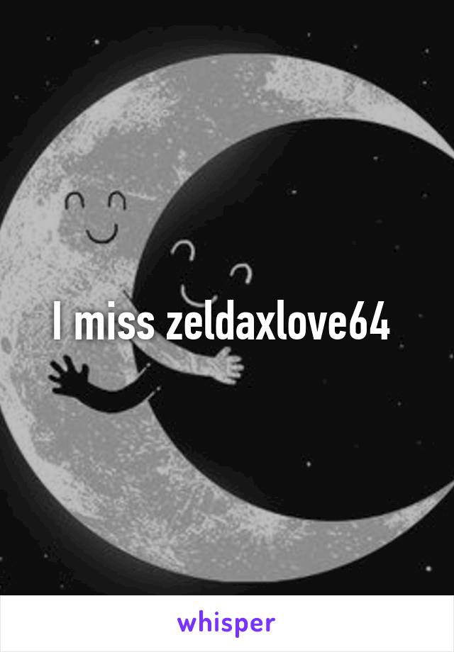 I miss zeldaxlove64 