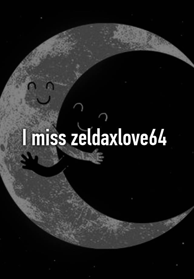 I miss zeldaxlove64 