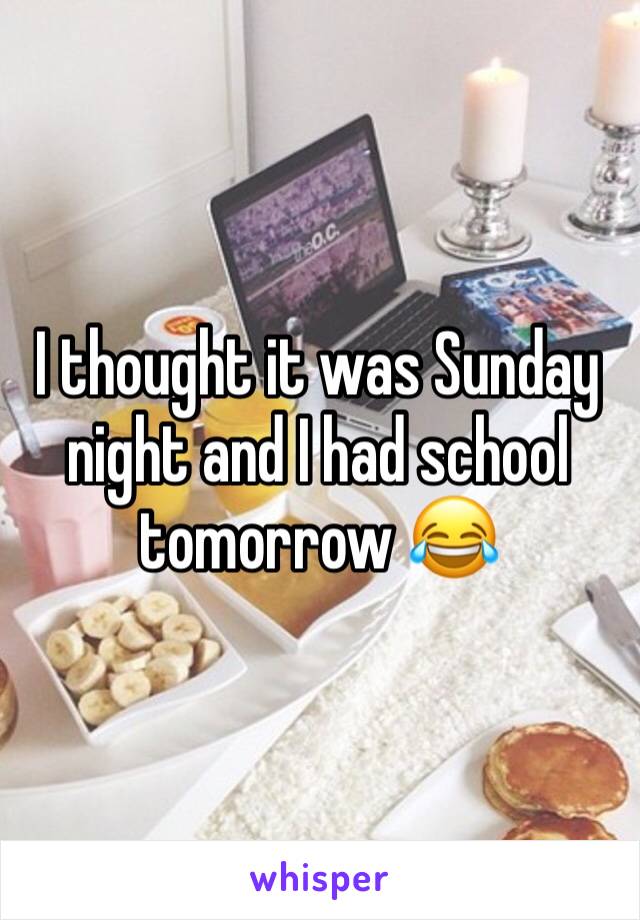 I thought it was Sunday night and I had school tomorrow 😂