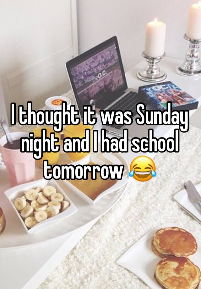 I thought it was Sunday night and I had school tomorrow 😂