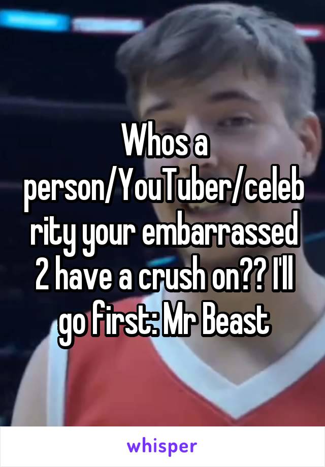 Whos a person/YouTuber/celebrity your embarrassed 2 have a crush on?? I'll go first: Mr Beast