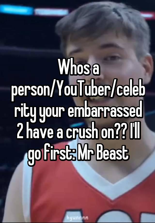 Whos a person/YouTuber/celebrity your embarrassed 2 have a crush on?? I'll go first: Mr Beast