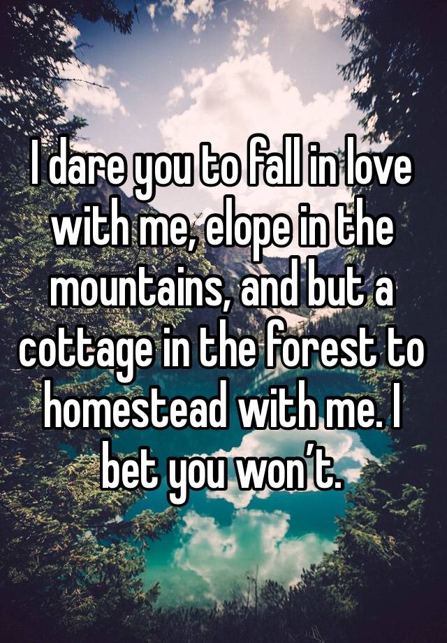 I dare you to fall in love with me, elope in the mountains, and but a cottage in the forest to homestead with me. I bet you won’t. 