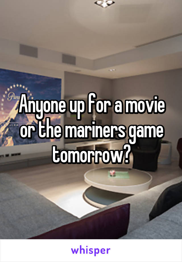 Anyone up for a movie or the mariners game tomorrow?