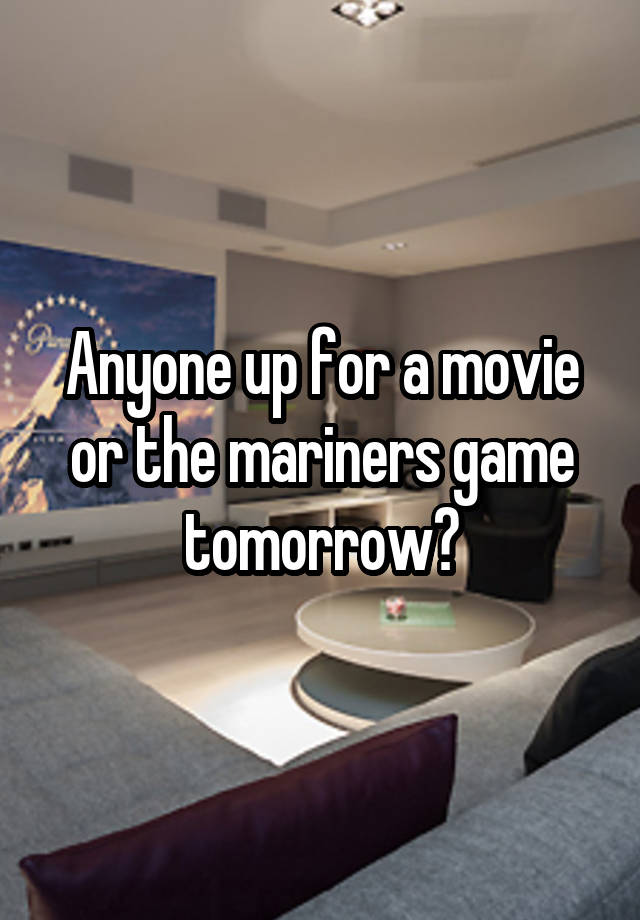 Anyone up for a movie or the mariners game tomorrow?