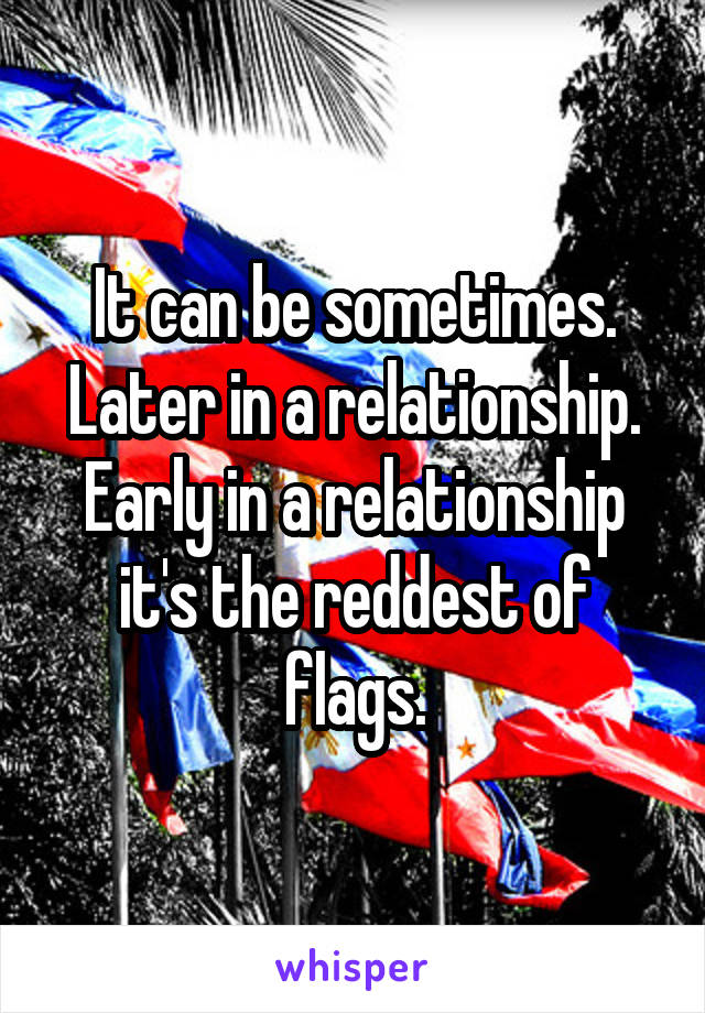 It can be sometimes. Later in a relationship. Early in a relationship it's the reddest of flags.