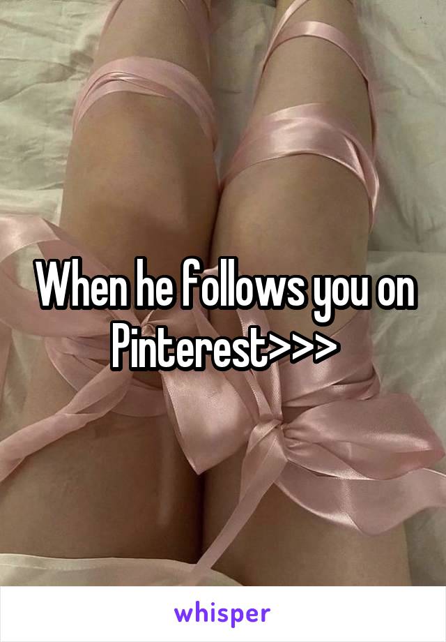 When he follows you on Pinterest>>>