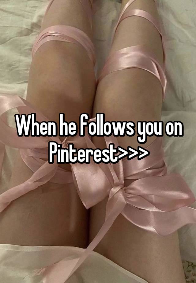 When he follows you on Pinterest>>>