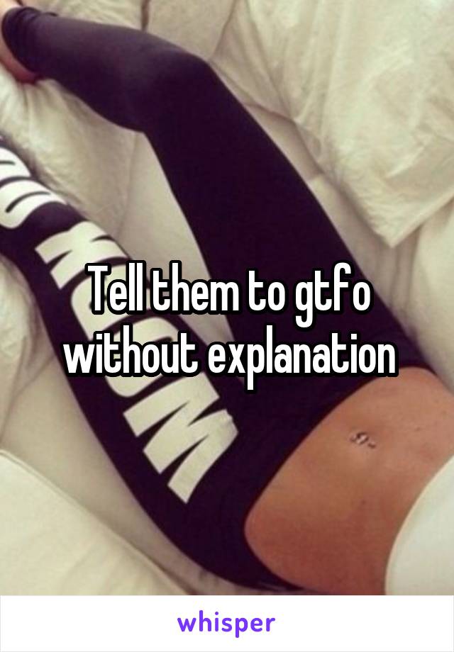 Tell them to gtfo without explanation