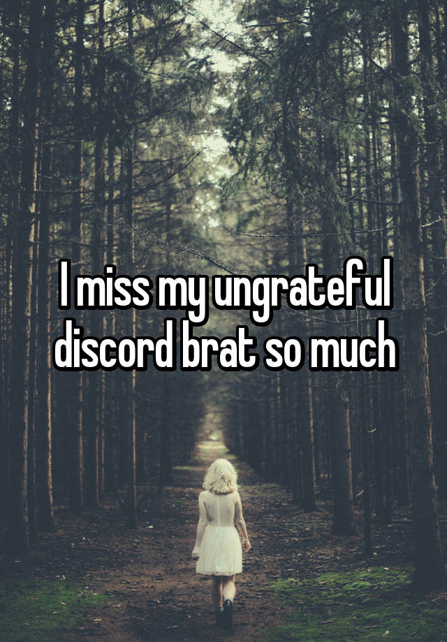 I miss my ungrateful discord brat so much