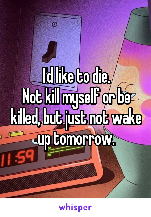 I'd like to die.
Not kill myself or be killed, but just not wake up tomorrow.