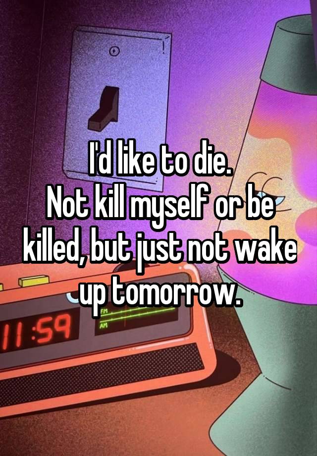 I'd like to die.
Not kill myself or be killed, but just not wake up tomorrow.