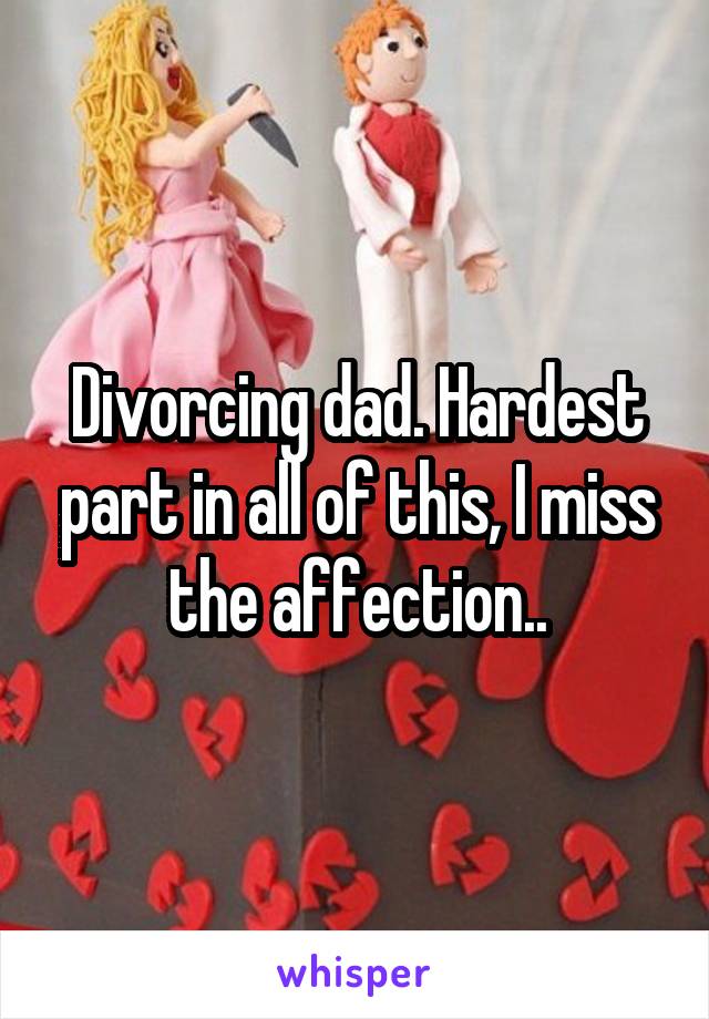 Divorcing dad. Hardest part in all of this, I miss the affection..