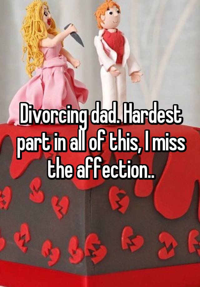 Divorcing dad. Hardest part in all of this, I miss the affection..