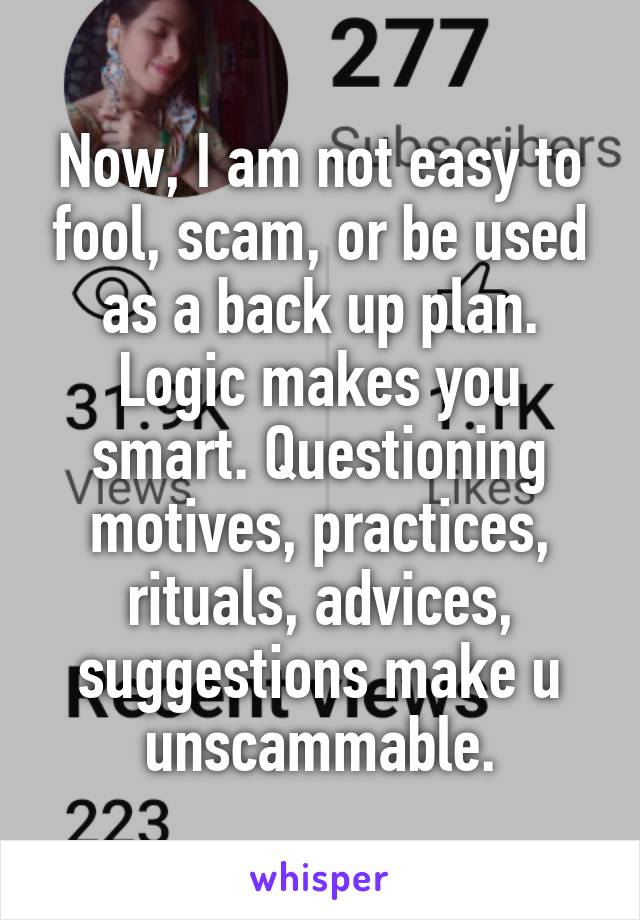 Now, I am not easy to fool, scam, or be used as a back up plan.
Logic makes you smart. Questioning motives, practices, rituals, advices, suggestions make u unscammable.