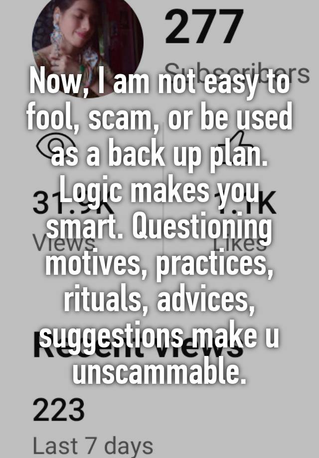 Now, I am not easy to fool, scam, or be used as a back up plan.
Logic makes you smart. Questioning motives, practices, rituals, advices, suggestions make u unscammable.