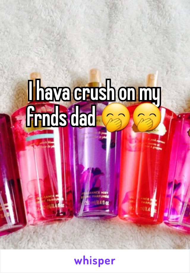 I hava crush on my frnds dad 🤭🤭