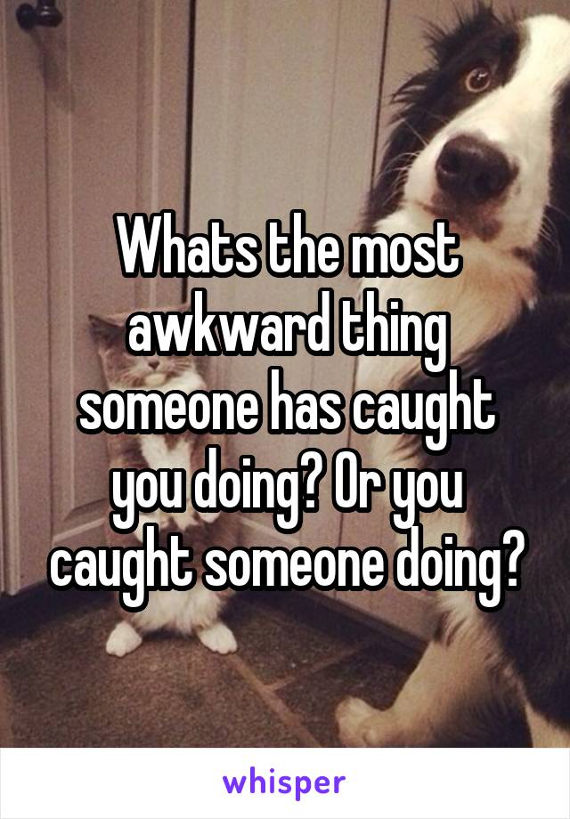 Whats the most awkward thing someone has caught you doing? Or you caught someone doing?