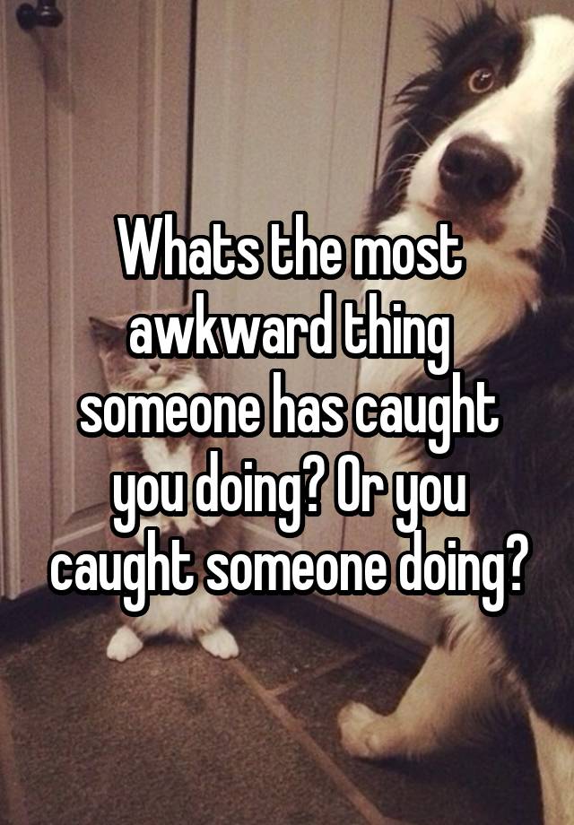 Whats the most awkward thing someone has caught you doing? Or you caught someone doing?