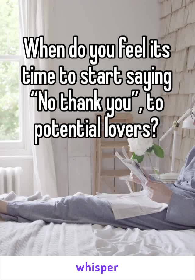 When do you feel its time to start saying 
“No thank you”, to potential lovers?