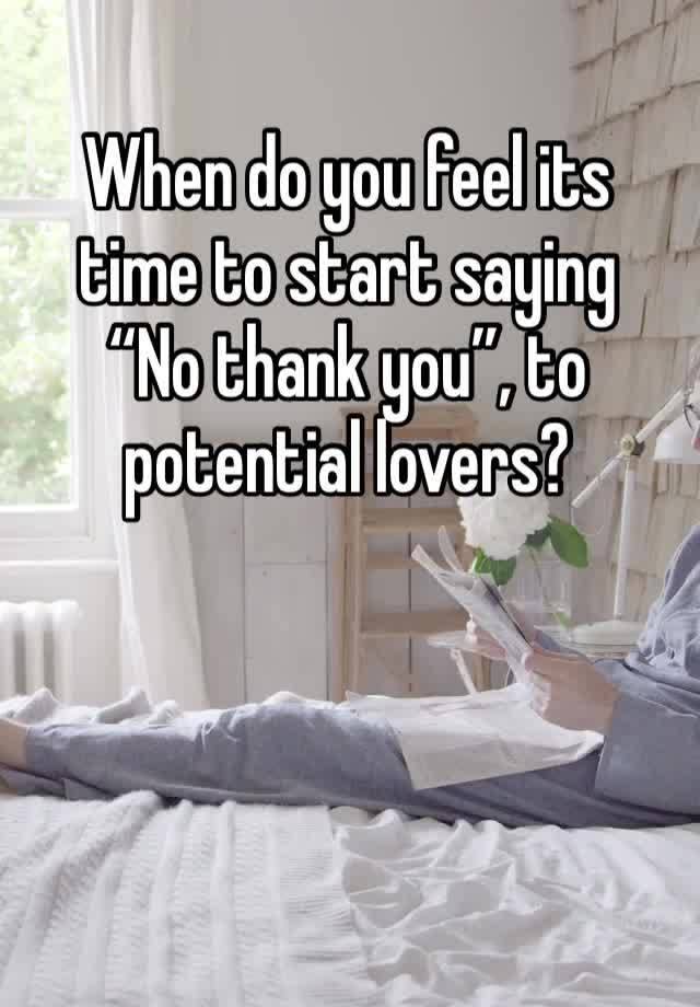 When do you feel its time to start saying 
“No thank you”, to potential lovers?