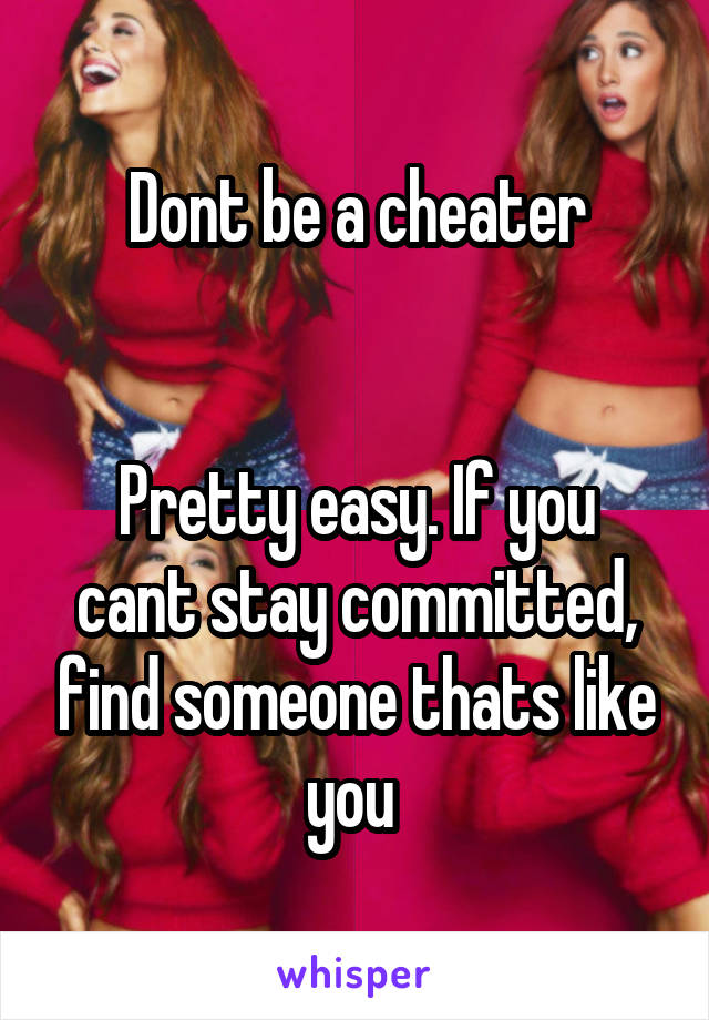 Dont be a cheater


Pretty easy. If you cant stay committed, find someone thats like you 