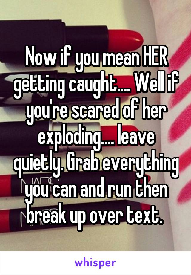 Now if you mean HER getting caught.... Well if you're scared of her exploding.... leave quietly. Grab everything you can and run then break up over text. 