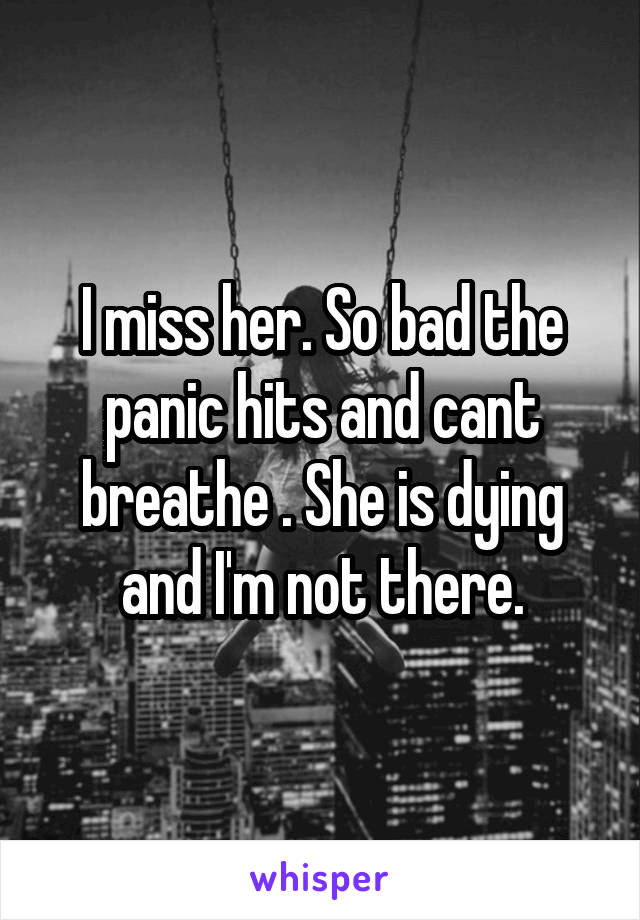 I miss her. So bad the panic hits and cant breathe . She is dying and I'm not there.