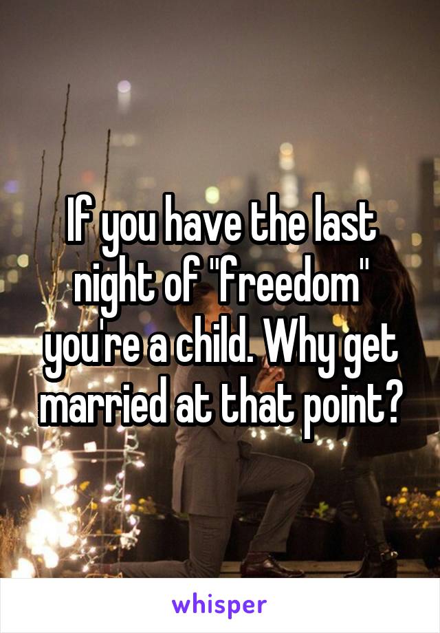 If you have the last night of "freedom" you're a child. Why get married at that point?