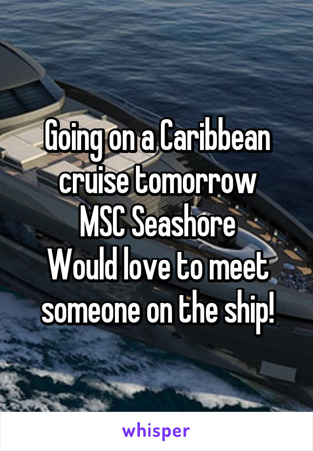 Going on a Caribbean cruise tomorrow
MSC Seashore
Would love to meet someone on the ship!