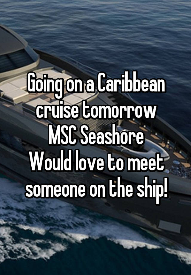 Going on a Caribbean cruise tomorrow
MSC Seashore
Would love to meet someone on the ship!