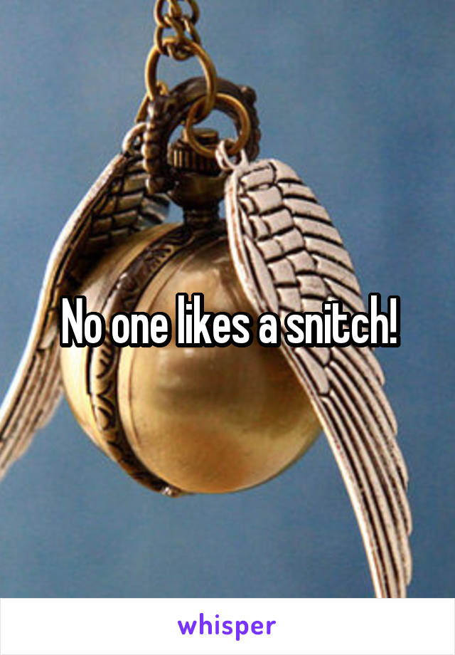 No one likes a snitch!