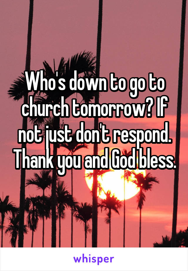 Who's down to go to church tomorrow? If not just don't respond. Thank you and God bless. 