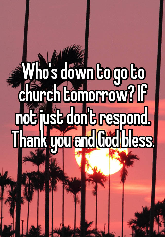 Who's down to go to church tomorrow? If not just don't respond. Thank you and God bless. 