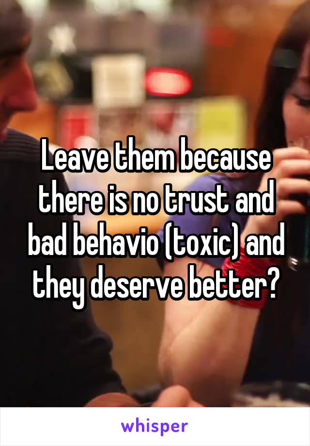 Leave them because there is no trust and bad behavio (toxic) and they deserve better?