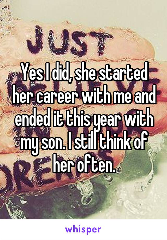 Yes I did, she started her career with me and ended it this year with my son. I still think of her often.